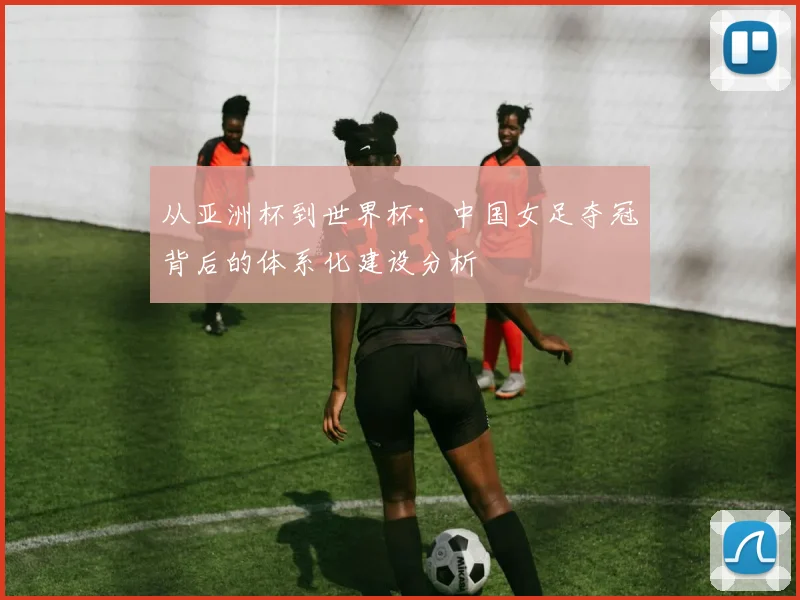 从亚洲杯到世界杯：中国女足夺冠背后的体系化建设分析