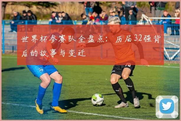 世界杯参赛队全盘点：历届32强背后的故事与变迁