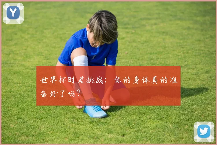 世界杯时差挑战：你的身体真的准备好了吗？