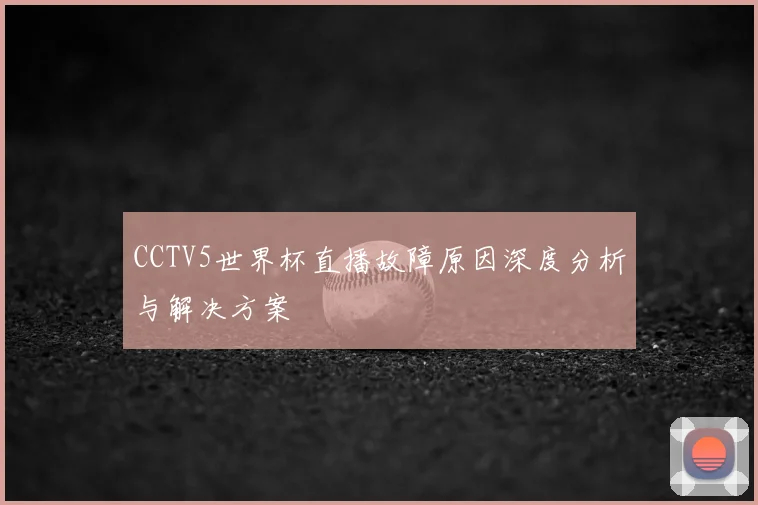 CCTV5世界杯直播故障原因深度分析与解决方案