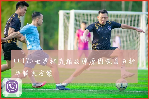 CCTV5世界杯直播故障原因深度分析与解决方案