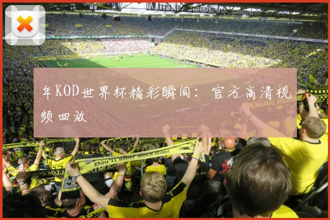 年KOD世界杯精彩瞬间：官方高清视频回放