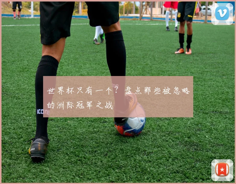 世界杯只有一个？盘点那些被忽略的洲际冠军之战