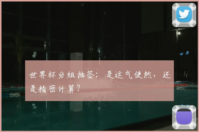 世界杯分组抽签:是运气使然,还是精密计算?