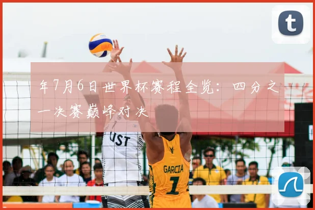 年7月6日世界杯赛程全览：四分之一决赛巅峰对决