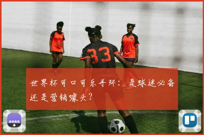 世界杯可口可乐手环：是球迷必备还是营销噱头？