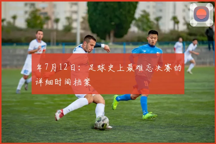 年7月12日：足球史上最难忘决赛的详细时间档案