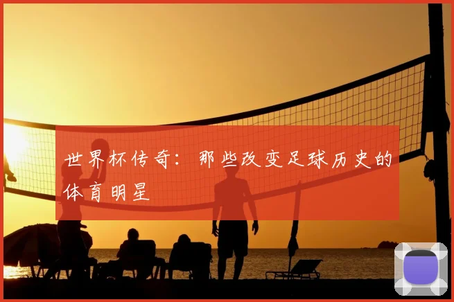 世界杯传奇：那些改变足球历史的体育明星
