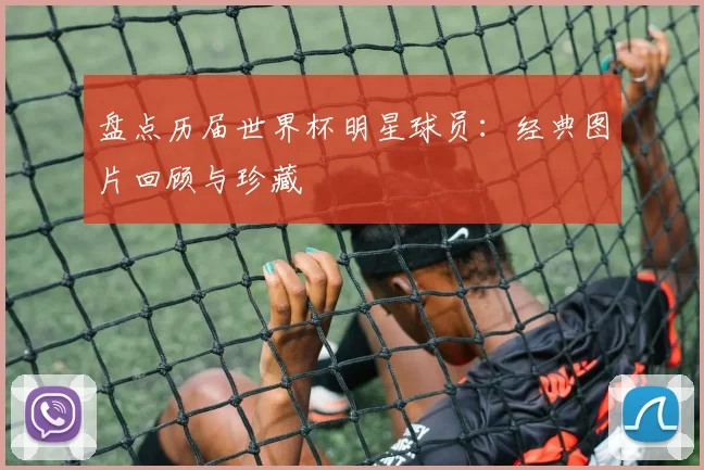盘点历届世界杯明星球员:经典图片回顾与珍藏