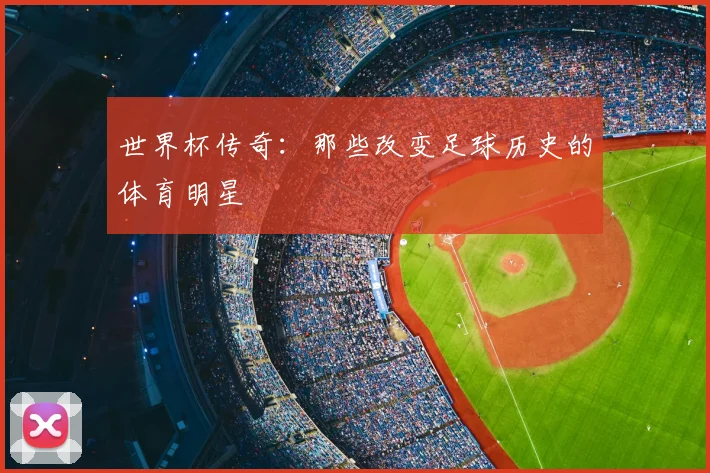 世界杯传奇：那些改变足球历史的体育明星
