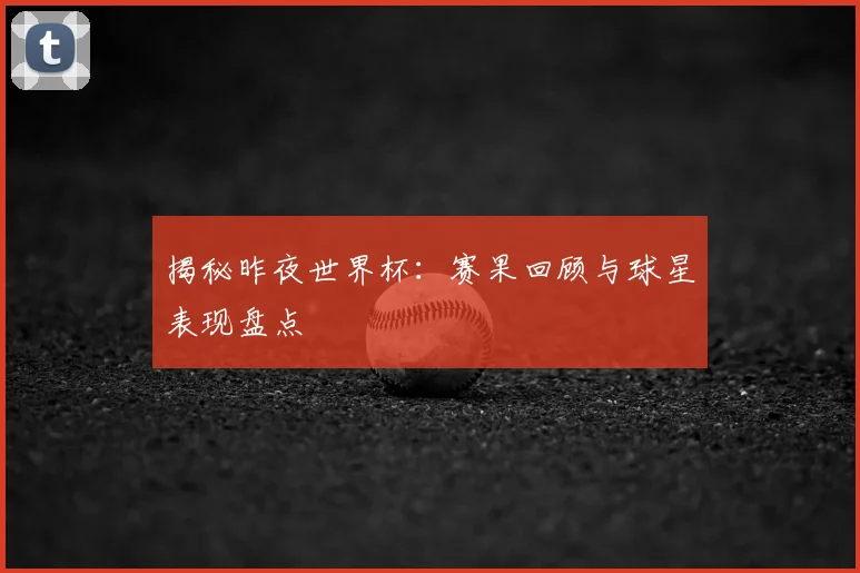揭秘昨夜世界杯:赛果回顾与球星表现盘点