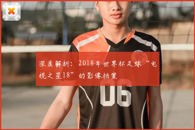 深度解析:2018年世界杯足球“电视之星18”的影像档案