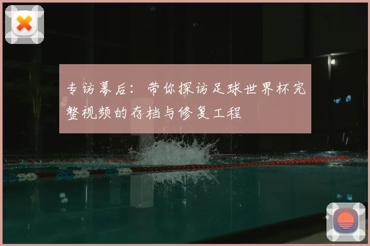 专访幕后:带你探访足球世界杯完整视频的存档与修复工程