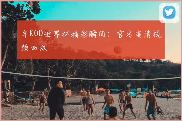 年KOD世界杯精彩瞬间：官方高清视频回放
