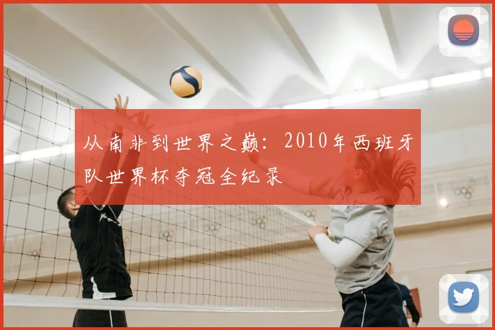 从南非到世界之巅：2010年西班牙队世界杯夺冠全纪录
