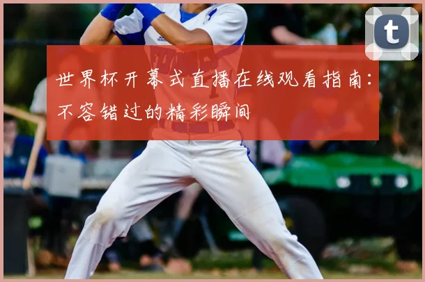 世界杯开幕式直播在线观看指南:不容错过的精彩瞬间