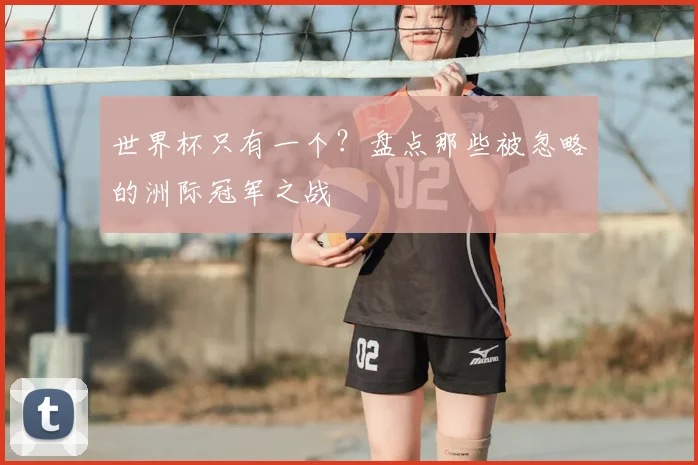 世界杯只有一个？盘点那些被忽略的洲际冠军之战