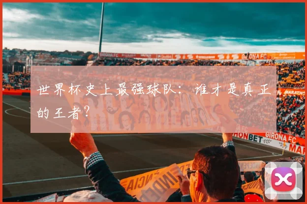 世界杯史上最强球队：谁才是真正的王者？