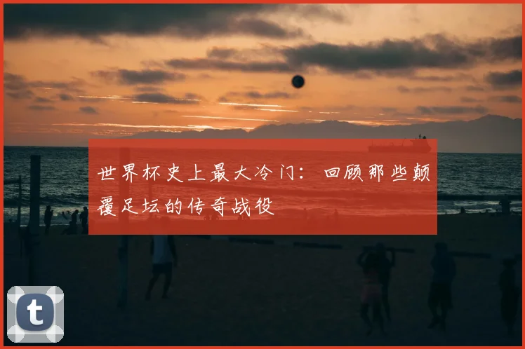 世界杯史上最大冷门：回顾那些颠覆足坛的传奇战役