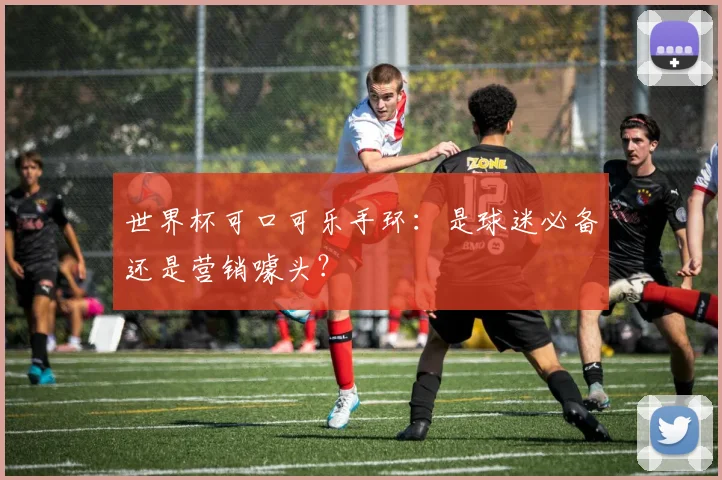 世界杯可口可乐手环：是球迷必备还是营销噱头？