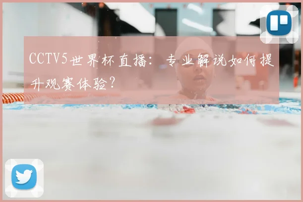 CCTV5世界杯直播：专业解说如何提升观赛体验？