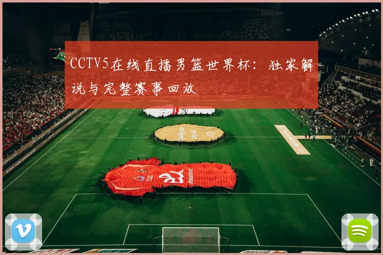 CCTV5在线直播男篮世界杯：独家解说与完整赛事回放