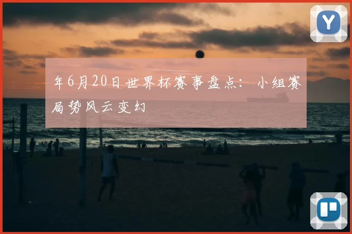 年6月20日世界杯赛事盘点：小组赛局势风云变幻