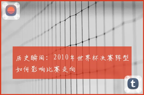 历史瞬间:2010年世界杯决赛阵型如何影响比赛走向