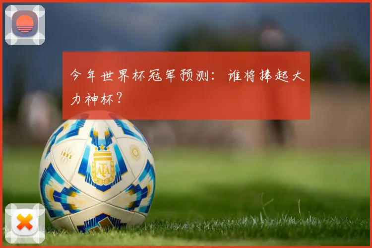 今年世界杯冠军预测:谁将捧起大力神杯?