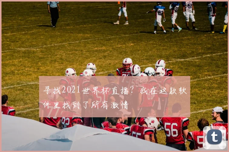 寻找2021世界杯直播?我在这款软件里找到了所有激情